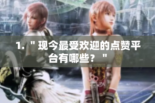 1. ＂现今最受欢迎的点赞平台有哪些？＂