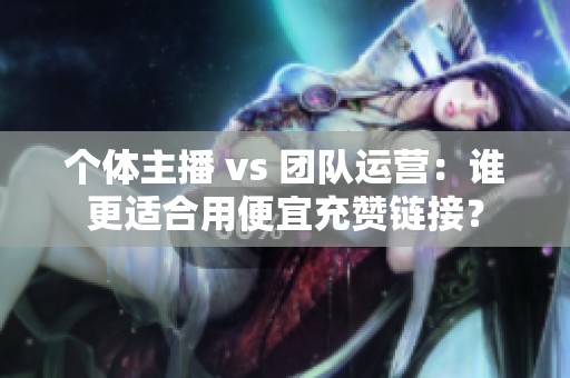 个体主播 vs 团队运营:谁更适合用便宜充赞链接? 个体主播 vs 团队运营:谁更适合用便宜充赞链接?