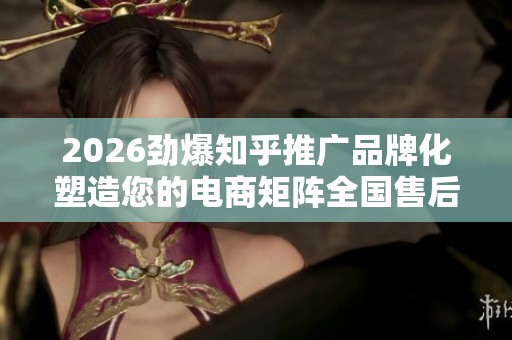 2026劲爆知乎推广品牌化塑造您的电商矩阵全国售后维修电话号码,QQ