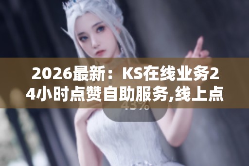2026最新:KS在线业务24小时点赞自助服务,线上点赞快速通道全天候 2026最新:KS在线业务24小时点赞自助服务,线上点赞快速通道全天候