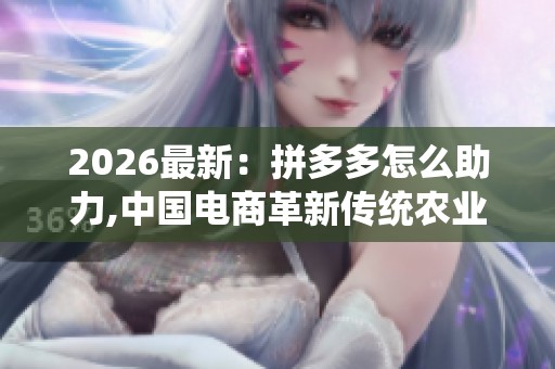 2026最新:拼多多怎么助力,中国电商革新传统农业产销模式品牌化 2026最新:拼多多怎么助力,中国电商革新传统农业产销模式品牌化