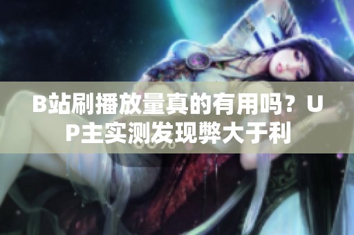 B站刷播放量真的有用吗?UP主实测发现弊大于利 B站刷播放量真的有用吗?UP主实测发现弊大于利