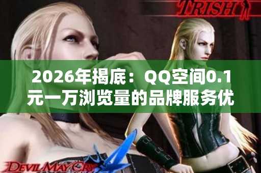 2026年揭底：QQ空间0.1元一万浏览量的品牌服务优缺点全解析
