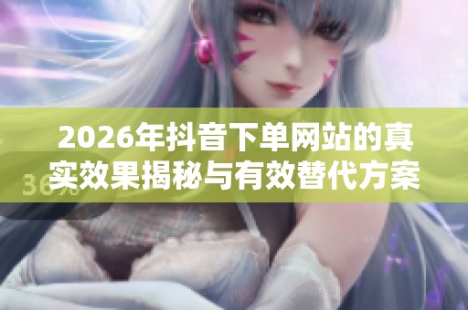 2026年抖音下单网站的真实效果揭秘与有效替代方案分析 2026年抖音下单网站的真实效果揭秘与有效替代方案分析