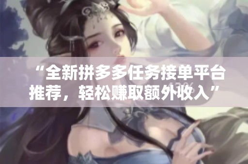 “全新拼多多任务接单平台推荐,轻松赚取额外收入” “全新拼多多任务接单平台推荐,轻松赚取额外收入”
