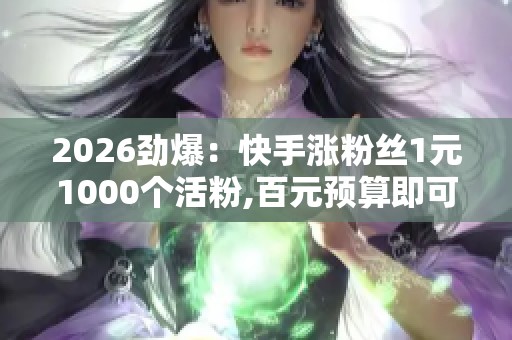2026劲爆:快手涨粉丝1元1000个活粉,百元预算即可开启涨粉之路差异 2026劲爆:快手涨粉丝1元1000个活粉,百元预算即可开启涨粉之路差异