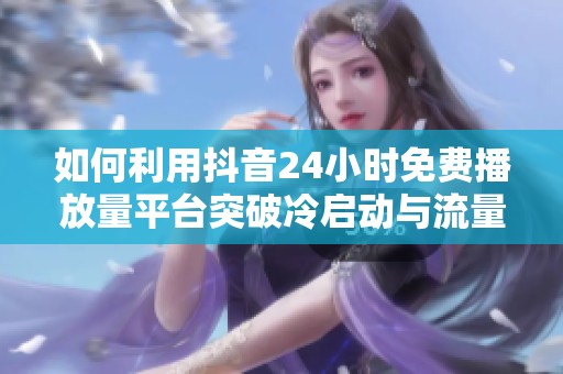 如何利用抖音24小时免费播放量平台突破冷启动与流量瓶颈 如何利用抖音24小时免费播放量平台突破冷启动与流量瓶颈