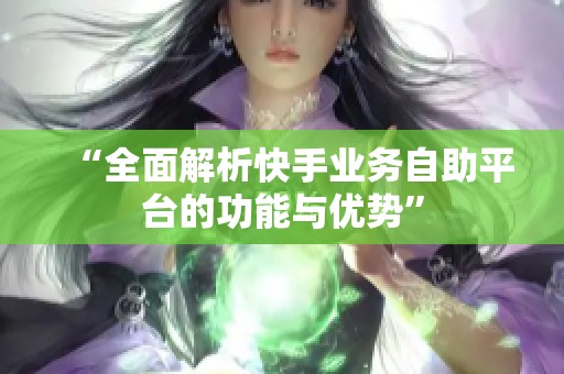 “全面解析快手业务自助平台的功能与优势” “全面解析快手业务自助平台的功能与优势”