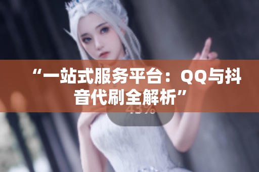 “一站式服务平台：QQ与抖音代刷全解析”