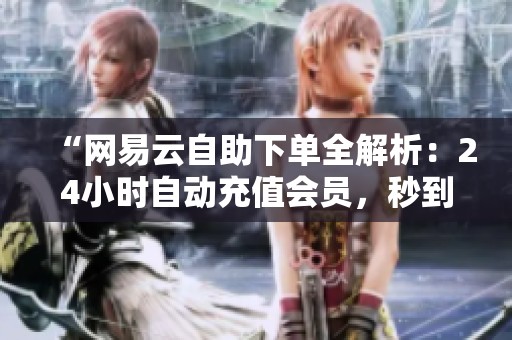 “网易云自助下单全解析:24小时自动充值会员,秒到账便捷体验” “网易云自助下单全解析:24小时自动充值会员,秒到账便捷体验”
