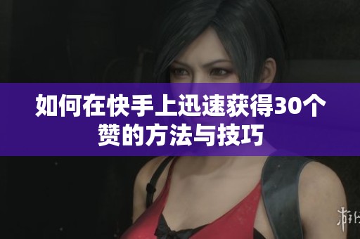 如何在快手上迅速获得30个赞的方法与技巧 如何在快手上迅速获得30个赞的方法与技巧