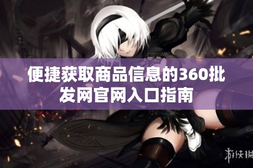 便捷获取商品信息的360批发网官网入口指南 便捷获取商品信息的360批发网官网入口指南