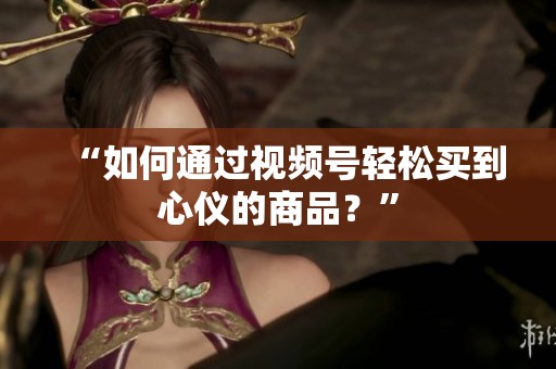 “如何通过视频号轻松买到心仪的商品?” “如何通过视频号轻松买到心仪的商品?”