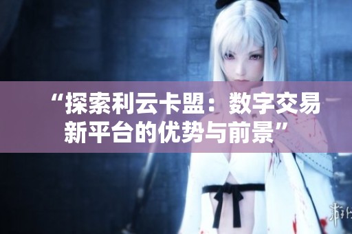 “探索利云卡盟:数字交易新平台的优势与前景” “探索利云卡盟:数字交易新平台的优势与前景”