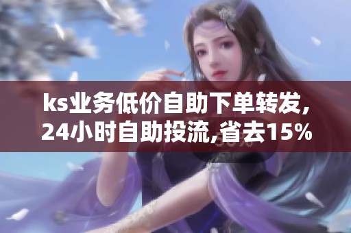 ks业务低价自助下单转发,24小时自助投流,省去15%代理费