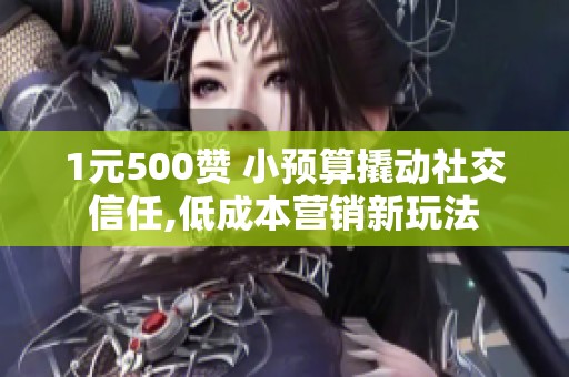 1元500赞 小预算撬动社交信任,低成本营销新玩法 1元500赞 小预算撬动社交信任,低成本营销新玩法