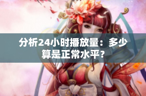 分析24小时播放量：多少算是正常水平？