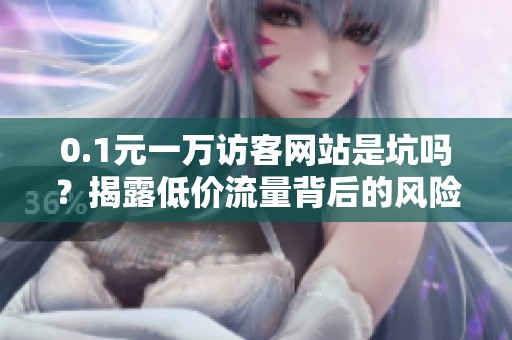 0.1元一万访客网站是坑吗?揭露低价流量背后的风险与骗局 0.1元一万访客网站是坑吗?揭露低价流量背后的风险与骗局