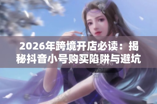 2026年跨境开店必读:揭秘抖音小号购买陷阱与避坑攻略 2026年跨境开店必读:揭秘抖音小号购买陷阱与避坑攻略
