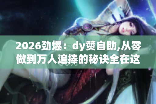 2026劲爆:dy赞自助,从零做到万人追捧的秘诀全在这里特色化设计您 2026劲爆:dy赞自助,从零做到万人追捧的秘诀全在这里特色化设计您