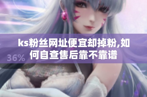 ks粉丝网址便宜却掉粉,如何自查售后靠不靠谱 ks粉丝网址便宜却掉粉,如何自查售后靠不靠谱