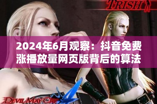 2024年6月观察:抖音免费涨播放量网页版背后的算法逻辑变化 2024年6月观察:抖音免费涨播放量网页版背后的算法逻辑变化