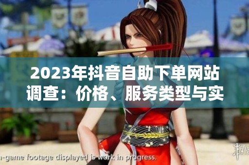 2023年抖音自助下单网站调查：价格、服务类型与实际效果拆解