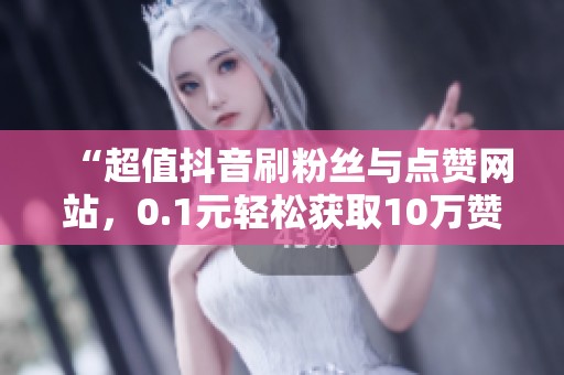 “超值抖音刷粉丝与点赞网站,0.1元轻松获取10万赞!” “超值抖音刷粉丝与点赞网站,0.1元轻松获取10万赞!”