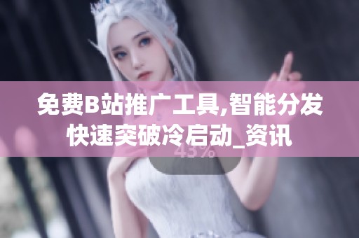 免费B站推广工具,智能分发快速突破冷启动_资讯 免费B站推广工具,智能分发快速突破冷启动_资讯