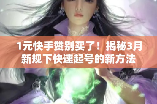 1元快手赞别买了！揭秘3月新规下快速起号的新方法