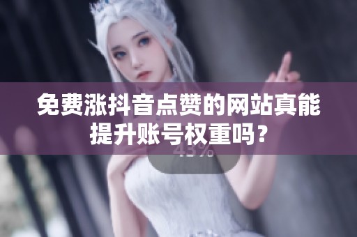 免费涨抖音点赞的网站真能提升账号权重吗? 免费涨抖音点赞的网站真能提升账号权重吗?
