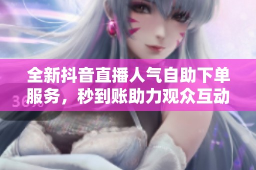 全新抖音直播人气自助下单服务,秒到账助力观众互动新趋势 全新抖音直播人气自助下单服务,秒到账助力观众互动新趋势