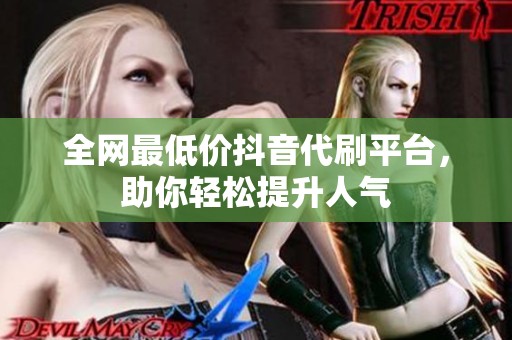 全网最低价抖音代刷平台，助你轻松提升人气