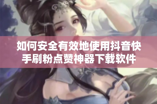 如何安全有效地使用抖音快手刷粉点赞神器下载软件 如何安全有效地使用抖音快手刷粉点赞神器下载软件