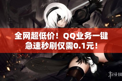 全网超低价！QQ业务一键急速秒刷仅需0.1元！