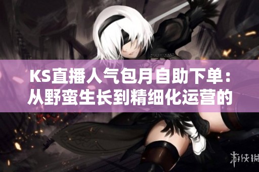 KS直播人气包月自助下单：从野蛮生长到精细化运营的变迁