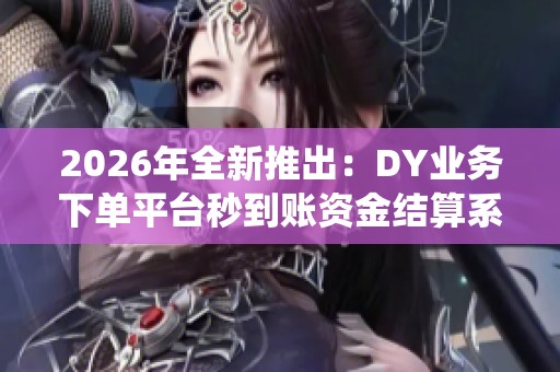 2026年全新推出:DY业务下单平台秒到账资金结算系统全面升级 2026年全新推出:DY业务下单平台秒到账资金结算系统全面升级
