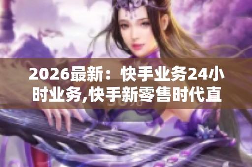 2026最新:快手业务24小时业务,快手新零售时代直播电商服务再升级 2026最新:快手业务24小时业务,快手新零售时代直播电商服务再升级