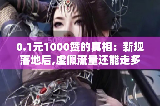 0.1元1000赞的真相:新规落地后,虚假流量还能走多远? 0.1元1000赞的真相:新规落地后,虚假流量还能走多远?