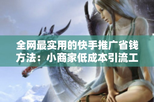 全网最实用的快手推广省钱方法：小商家低成本引流工具指南