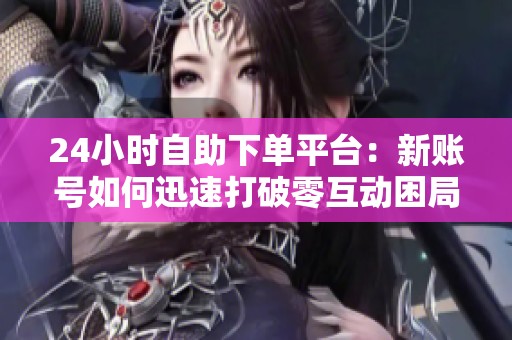 24小时自助下单平台:新账号如何迅速打破零互动困局 24小时自助下单平台:新账号如何迅速打破零互动困局