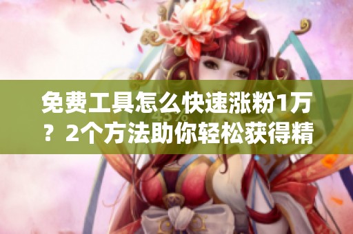 免费工具怎么快速涨粉1万?2个方法助你轻松获得精准粉丝_资讯 免费工具怎么快速涨粉1万?2个方法助你轻松获得精准粉丝_资讯