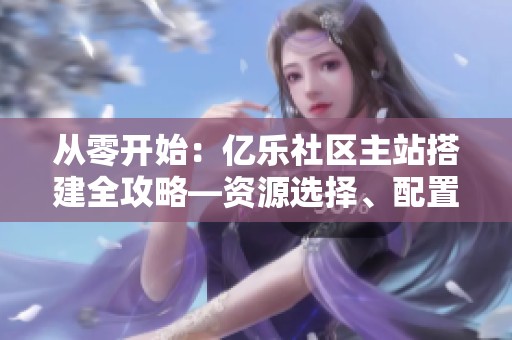 从零开始：亿乐社区主站搭建全攻略—资源选择、配置优化与长期维护详解