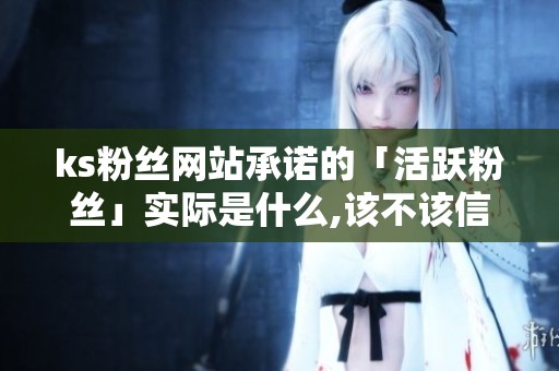 ks粉丝网站承诺的「活跃粉丝」实际是什么,该不该信