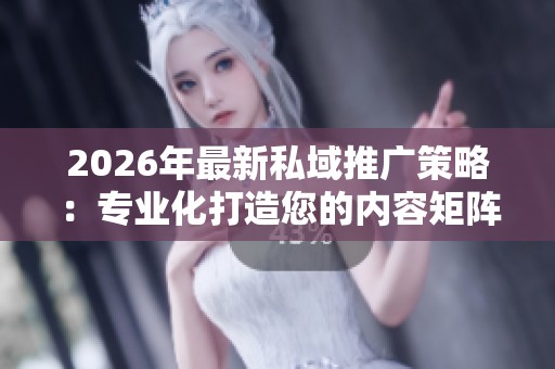 2026年最新私域推广策略:专业化打造您的内容矩阵与全国客户服务电话 2026年最新私域推广策略:专业化打造您的内容矩阵与全国客户服务电话