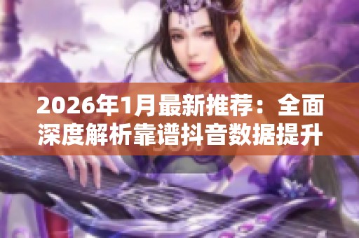 2026年1月最新推荐:全面深度解析靠谱抖音数据提升平台! 2026年1月最新推荐:全面深度解析靠谱抖音数据提升平台!