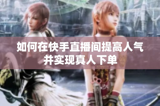 如何在快手直播间提高人气并实现真人下单