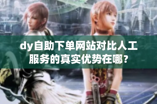 dy自助下单网站对比人工服务的真实优势在哪? dy自助下单网站对比人工服务的真实优势在哪?