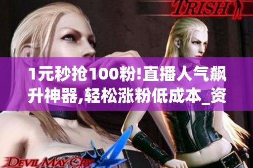 1元秒抢100粉!直播人气飙升神器,轻松涨粉低成本_资讯 1元秒抢100粉!直播人气飙升神器,轻松涨粉低成本_资讯