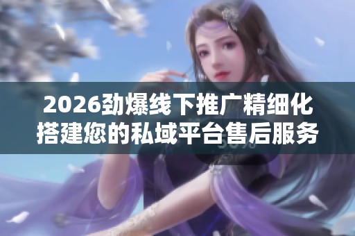 2026劲爆线下推广精细化搭建您的私域平台售后服务电话｜24小时服务